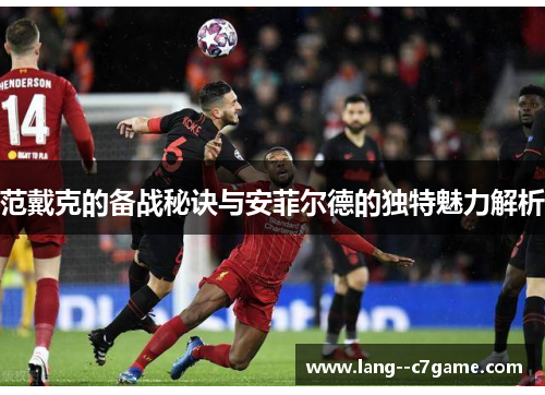 范戴克的备战秘诀与安菲尔德的独特魅力解析