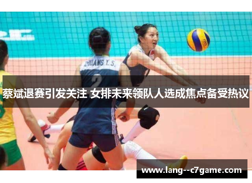 蔡斌退赛引发关注 女排未来领队人选成焦点备受热议