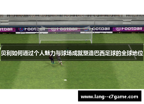 贝利如何通过个人魅力与球场成就塑造巴西足球的全球地位 贝利如何通过个人魅力与球场成就塑造巴西足球的全球地位
