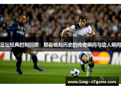 足坛经典时刻回顾:那些铭刻历史的传奇瞬间与动人瞬间 足坛经典时刻回顾:那些铭刻历史的传奇瞬间与动人瞬间
