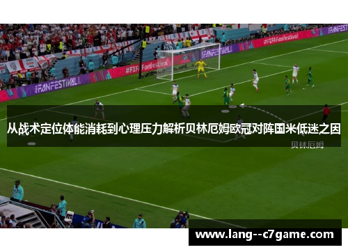 从战术定位体能消耗到心理压力解析贝林厄姆欧冠对阵国米低迷之因 从战术定位体能消耗到心理压力解析贝林厄姆欧冠对阵国米低迷之因