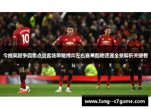 今晚英超争四焦点战客场策略博弈左右赛果前瞻速递全景解析关键看