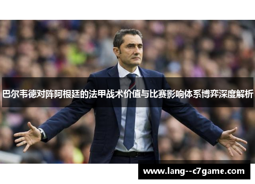 巴尔韦德对阵阿根廷的法甲战术价值与比赛影响体系博弈深度解析 巴尔韦德对阵阿根廷的法甲战术价值与比赛影响体系博弈深度解析