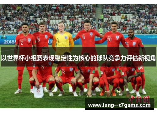 以世界杯小组赛表现稳定性为核心的球队竞争力评估新视角 以世界杯小组赛表现稳定性为核心的球队竞争力评估新视角