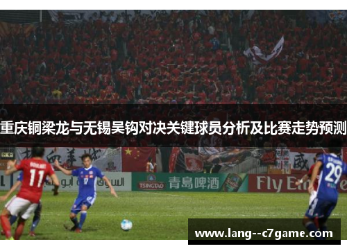 重庆铜梁龙与无锡吴钩对决关键球员分析及比赛走势预测 重庆铜梁龙与无锡吴钩对决关键球员分析及比赛走势预测