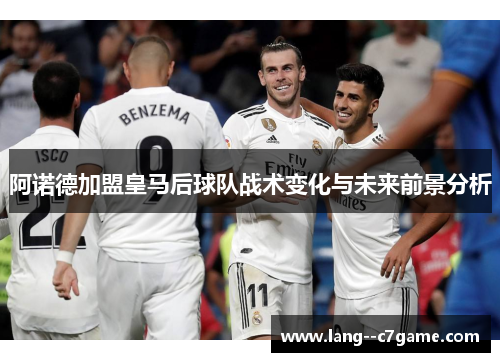 阿诺德加盟皇马后球队战术变化与未来前景分析