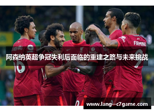 阿森纳英超争冠失利后面临的重建之路与未来挑战 阿森纳英超争冠失利后面临的重建之路与未来挑战