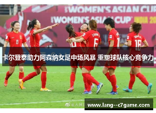 卡尔登泰助力阿森纳女足中场风暴 重塑球队核心竞争力 卡尔登泰助力阿森纳女足中场风暴 重塑球队核心竞争力