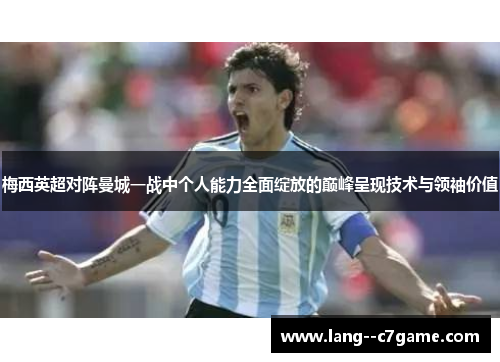 梅西英超对阵曼城一战中个人能力全面绽放的巅峰呈现技术与领袖价值 梅西英超对阵曼城一战中个人能力全面绽放的巅峰呈现技术与领袖价值