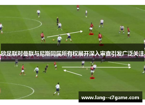 欧足联对曼联与尼斯同属所有权展开深入审查引发广泛关注