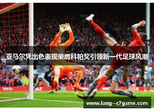 亚马尔凭出色表现荣膺科帕奖引领新一代足球风潮