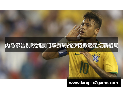 内马尔告别欧洲豪门联赛转战沙特掀起足坛新格局 内马尔告别欧洲豪门联赛转战沙特掀起足坛新格局