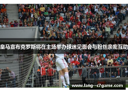 皇马宣布克罗斯将在主场举办球迷见面会与粉丝亲密互动 皇马宣布克罗斯将在主场举办球迷见面会与粉丝亲密互动