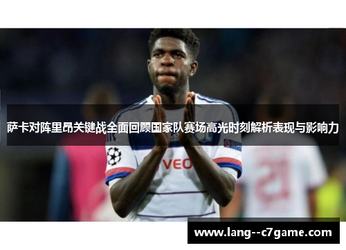 萨卡对阵里昂关键战全面回顾国家队赛场高光时刻解析表现与影响力 萨卡对阵里昂关键战全面回顾国家队赛场高光时刻解析表现与影响力