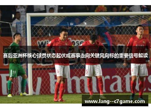 赛后亚洲杯核心球员状态起伏成赛事走向关键风向标的重要信号解读 赛后亚洲杯核心球员状态起伏成赛事走向关键风向标的重要信号解读